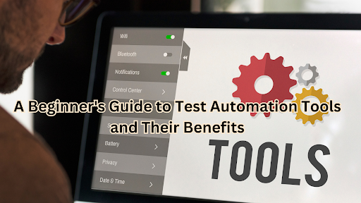 A Beginner's Guide to Test Automation Tools and Their Benefits